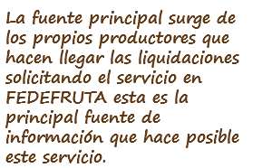 La fuente principal surge de los propios productores que hacen llegar las liquidaciones solicitando el servicio en FEDEFRUTA esta es la principal fuente de información que hace posible este servicio.